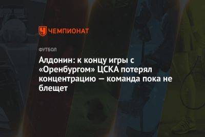 Алдонин: к концу игры с «Оренбургом» ЦСКА потерял концентрацию — команда пока не блещет