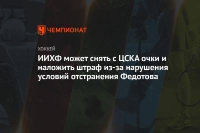 ИИХФ может снять с ЦСКА очки и наложить штраф из-за нарушения условий отстранения Федотова