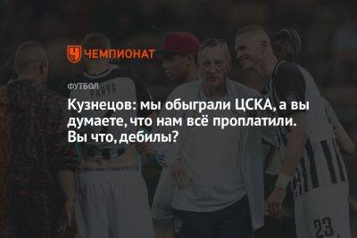 Кузнецов: мы обыграли ЦСКА, а вы думаете, что нам всё проплатили. Вы что, дебилы?