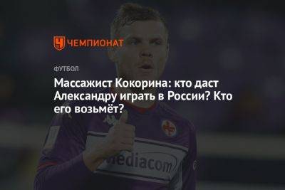 Массажист Кокорина: кто даст Александру играть в России? Кто его возьмёт?