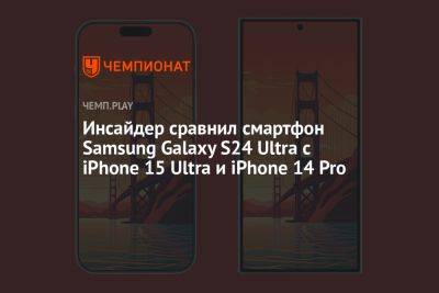 Инсайдер сравнил смартфон Samsung Galaxy S24 Ultra с iPhone 15 Ultra и iPhone 14 Pro