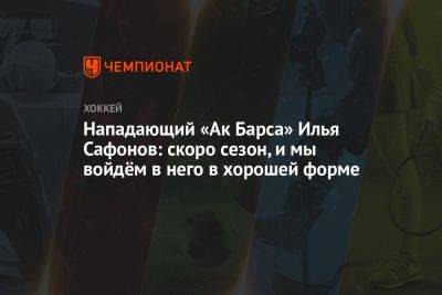 Нападающий «Ак Барса» Илья Сафонов: скоро сезон, и мы войдём в него в хорошей форме