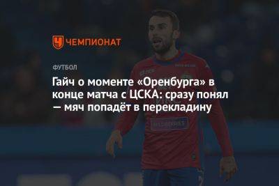 Гаич ― о моменте «Оренбурга» в конце матча с ЦСКА: сразу понял — мяч попадёт в перекладину