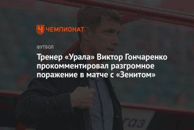 Тренер «Урала» Виктор Гончаренко прокомментировал разгромное поражение в матче с «Зенитом»