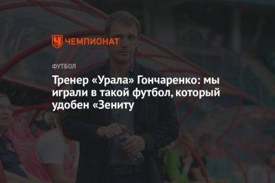 Тренер «Урала» Гончаренко: мы играли в такой футбол, который удобен «Зениту