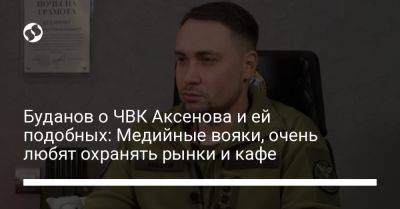 Буданов о ЧВК Аксенова и ей подобных: Медийные вояки, очень любят охранять рынки и кафе