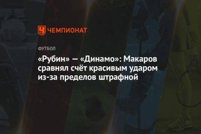 Денис Макаров - «Рубин» — «Динамо»: Макаров сравнял счёт красивым ударом из-за пределов штрафной - championat.com - Москва - Россия - Казань