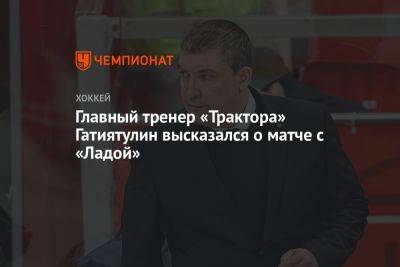 Главный тренер «Трактора» Гатиятулин высказался о матче с «Ладой»