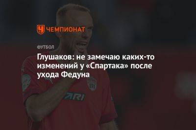 Глушаков: не замечаю каких-то изменений у «Спартака» после ухода Федуна