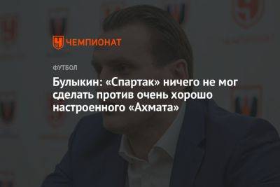 Булыкин: «Спартак» ничего не мог сделать против очень хорошо настроенного «Ахмата»