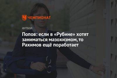 Алексей Попов - Попов: если в «Рубине» хотят заниматься мазохизмом, то Рахимов ещё поработает - championat.com - респ. Татарстан