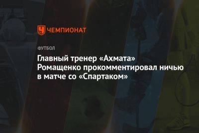 Главный тренер «Ахмата» Ромащенко прокомментировал ничью в матче со «Спартаком»