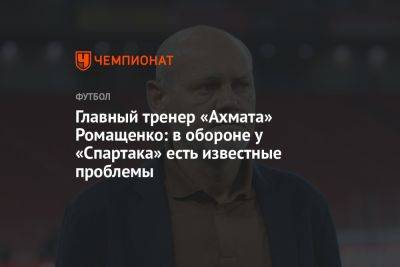 Главный тренер «Ахмата» Ромащенко: в обороне у «Спартака» есть известные проблемы