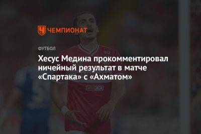 Хесус Медина прокомментировал ничейный результат в матче «Спартака» с «Ахматом»