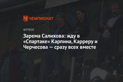 Зарема Салихова: жду в «Спартаке» Карпина, Карреру и Черчесова — сразу всех вместе