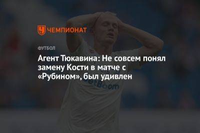 Агент Тюкавина: Не совсем понял замену Кости в матче с «Рубином», был удивлен