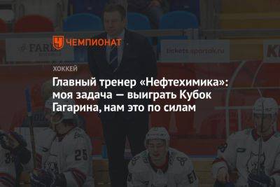 Главный тренер «Нефтехимика»: моя задача — выиграть Кубок Гагарина, нам это по силам