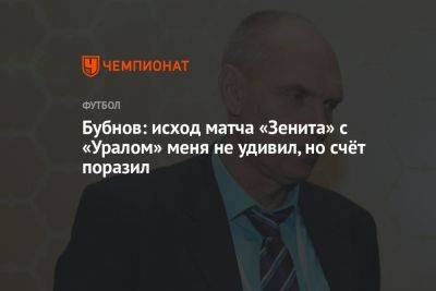 Бубнов: исход матча «Зенита» с «Уралом» меня не удивил, но счёт поразил