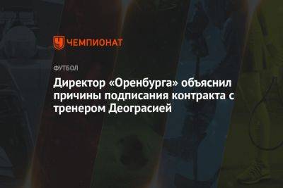 Директор «Оренбурга» объяснил причины подписания контракта с тренером Деограсией