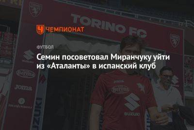 Сёмин посоветовал Миранчуку перейти из «Аталанты» в испанский клуб