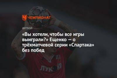 «Вы хотели, чтобы все игры выиграли?» Ещенко — о трёхматчевой серии «Спартака» без побед