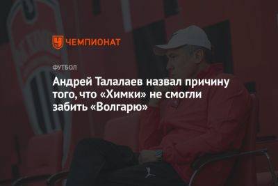 Андрей Талалаев назвал причину того, что «Химки» не смогли забить «Волгарю»