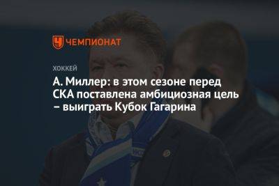 А. Миллер: в этом сезоне перед СКА поставлена амбициозная цель — выиграть Кубок Гагарина