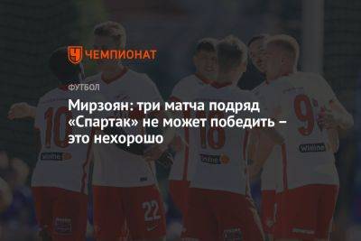 Мирзоян: три матча подряд «Спартак» не может победить — это нехорошо