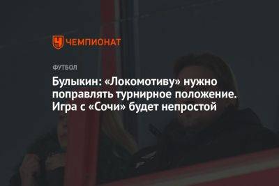 Булыкин: «Локомотиву» нужно поправлять турнирное положение. Игра с «Сочи» будет непростой