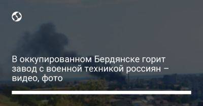 В оккупированном Бердянске горит завод с военной техникой россиян – видео, фото