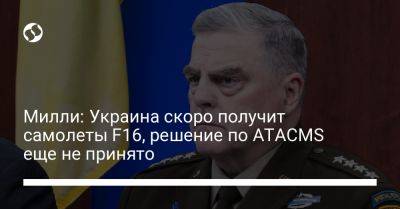 Милли: Украина скоро получит самолеты F16, решение по ATACMS еще не принято