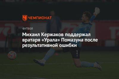 Михаил Кержаков поддержал вратаря «Урала» Помазуна после результативной ошибки