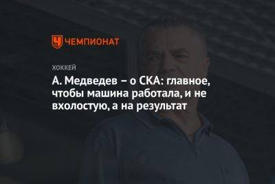 А. Медведев – о СКА: главное, чтобы машина работала, и не вхолостую, а на результат