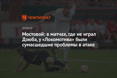 Мостовой: в матчах, где не играл Дзюба, у «Локомотива» были сумасшедшие проблемы в атаке