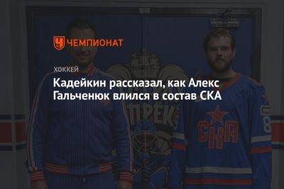 Кадейкин рассказал, как Алекс Гальченюк влился в состав СКА