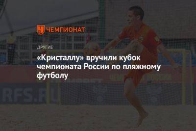 Алексей Макаров - «Кристаллу» вручили кубок чемпионата России по пляжному футболу - championat.com - Москва - Россия - Санкт-Петербург