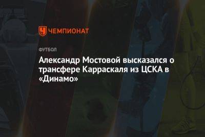 Александр Мостовой высказался о трансфере Карраскаля из ЦСКА в «Динамо»