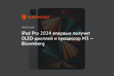 iPad Pro 2024 впервые получит OLED-дисплей и процессор M3 — Bloomberg