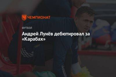 Андрей Лунев - Андрей Лунёв дебютировал за «Карабах» - championat.com - Россия - Санкт-Петербург - Уфа - Азербайджан