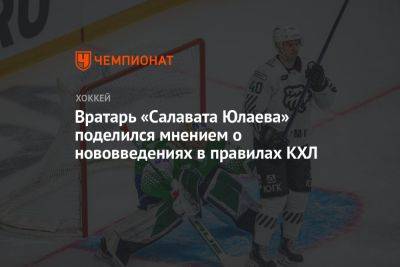 Вратарь «Салавата Юлаева» поделился мнением о нововведениях в правилах КХЛ
