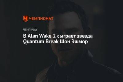 В Alan Wake 2 сыграет звезда Quantum Break Шон Эшмор
