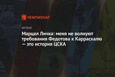 Марцел Личка: меня не волнуют требования Федотова к Карраскалю — это история ЦСКА