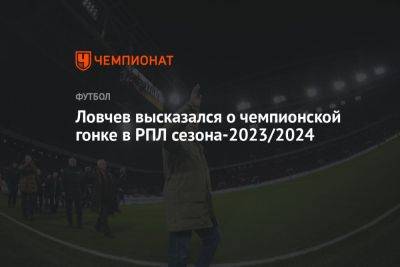 Ловчев высказался о чемпионской гонке в РПЛ сезона-2023/2024
