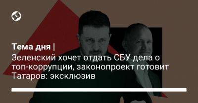Тема дня | Зеленский хочет отдать СБУ дела о топ-коррупции, законопроект готовит Татаров: эксклюзив