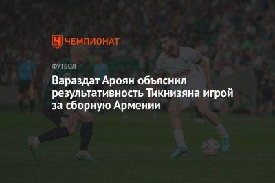 Вараздат Ароян объяснил результативность Тикнизяна игрой за сборную Армении