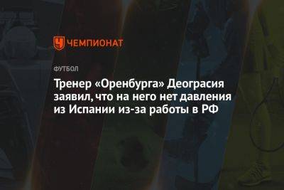 Тренер «Оренбурга» Деограсия заявил, что на него нет давления из Испании из-за работы в РФ