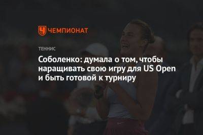 Соболенко: думала о том, чтобы наращивать свою игру для US Open и быть готовой к турниру