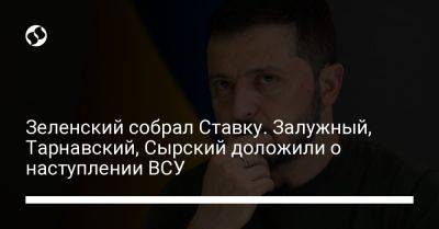 Зеленский собрал Ставку. Залужный, Тарнавский, Сырский доложили о наступлении ВСУ