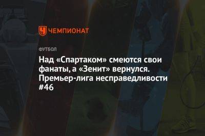Над «Спартаком» смеются свои фанаты, а «Зенит» вернулся. Премьер-лига несправедливости #46