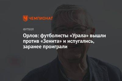 Орлов: футболисты «Урала» вышли против «Зенита» и испугались, заранее проиграли